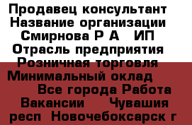 Продавец-консультант › Название организации ­ Смирнова Р.А., ИП › Отрасль предприятия ­ Розничная торговля › Минимальный оклад ­ 30 000 - Все города Работа » Вакансии   . Чувашия респ.,Новочебоксарск г.